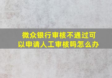 微众银行审核不通过可以申请人工审核吗怎么办