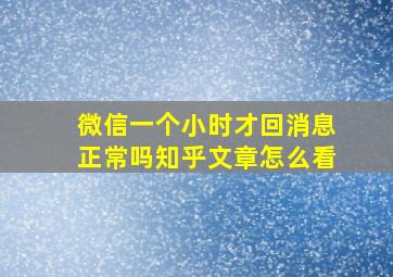 微信一个小时才回消息正常吗知乎文章怎么看