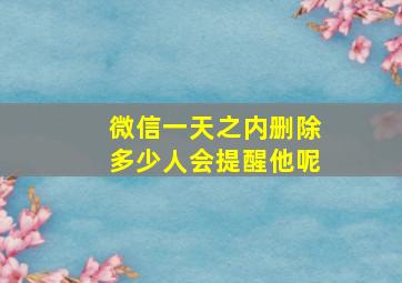 微信一天之内删除多少人会提醒他呢