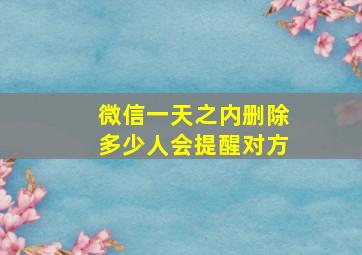 微信一天之内删除多少人会提醒对方