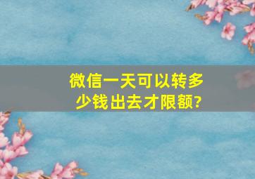 微信一天可以转多少钱出去才限额?