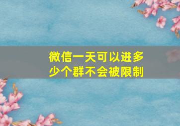 微信一天可以进多少个群不会被限制