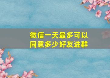 微信一天最多可以同意多少好友进群