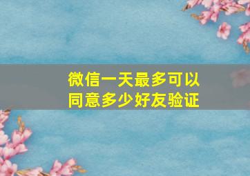 微信一天最多可以同意多少好友验证