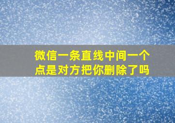 微信一条直线中间一个点是对方把你删除了吗