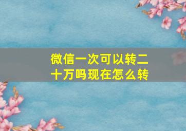 微信一次可以转二十万吗现在怎么转