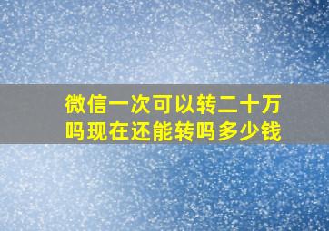 微信一次可以转二十万吗现在还能转吗多少钱