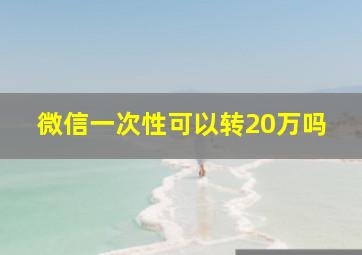 微信一次性可以转20万吗