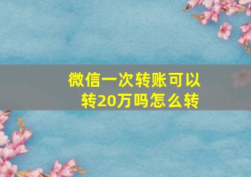 微信一次转账可以转20万吗怎么转