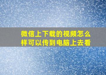 微信上下载的视频怎么样可以传到电脑上去看