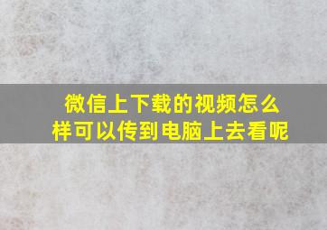 微信上下载的视频怎么样可以传到电脑上去看呢