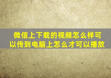 微信上下载的视频怎么样可以传到电脑上怎么才可以播放