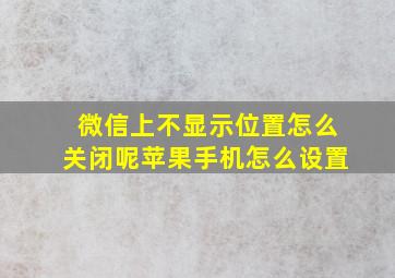 微信上不显示位置怎么关闭呢苹果手机怎么设置