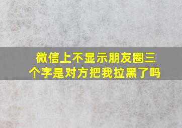 微信上不显示朋友圈三个字是对方把我拉黑了吗