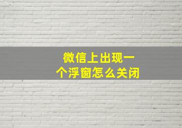 微信上出现一个浮窗怎么关闭