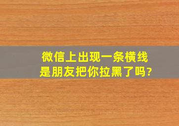 微信上出现一条横线是朋友把你拉黑了吗?