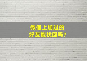 微信上加过的好友能找回吗?