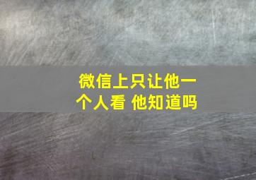 微信上只让他一个人看 他知道吗