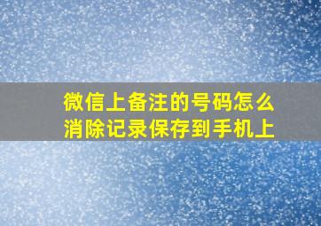 微信上备注的号码怎么消除记录保存到手机上