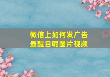 微信上如何发广告最醒目呢图片视频