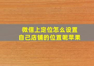 微信上定位怎么设置自己店铺的位置呢苹果