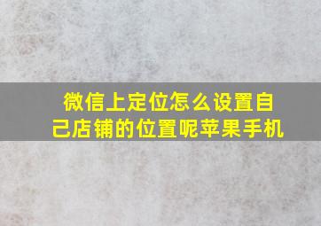 微信上定位怎么设置自己店铺的位置呢苹果手机