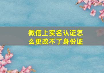 微信上实名认证怎么更改不了身份证