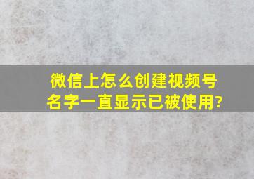 微信上怎么创建视频号名字一直显示已被使用?