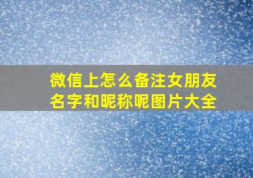 微信上怎么备注女朋友名字和昵称呢图片大全