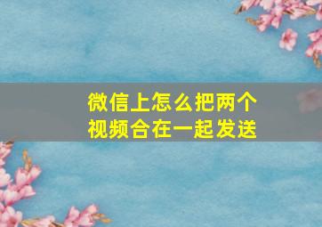 微信上怎么把两个视频合在一起发送