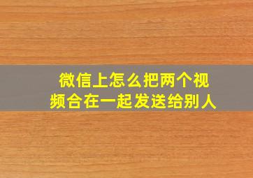 微信上怎么把两个视频合在一起发送给别人