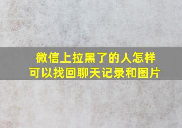 微信上拉黑了的人怎样可以找回聊天记录和图片