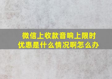 微信上收款音响上限时优惠是什么情况啊怎么办