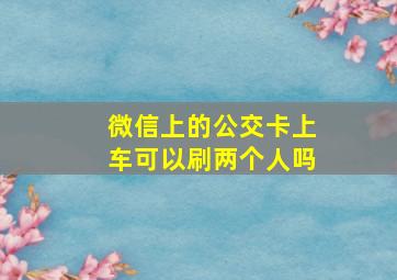 微信上的公交卡上车可以刷两个人吗