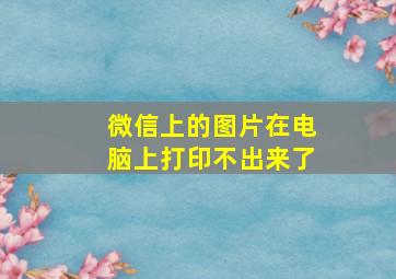 微信上的图片在电脑上打印不出来了