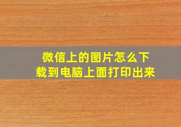 微信上的图片怎么下载到电脑上面打印出来