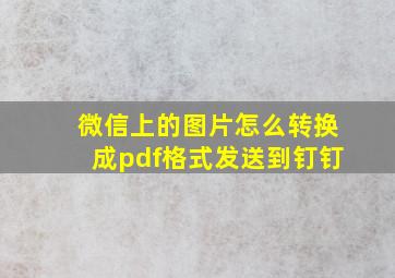 微信上的图片怎么转换成pdf格式发送到钉钉