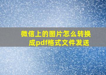 微信上的图片怎么转换成pdf格式文件发送