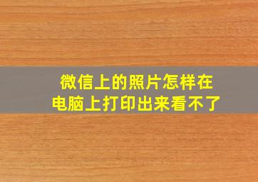 微信上的照片怎样在电脑上打印出来看不了