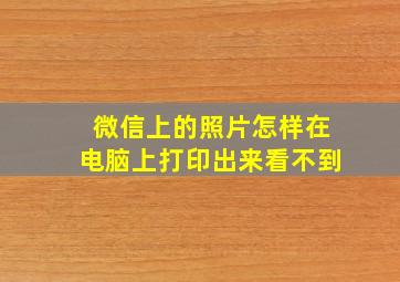 微信上的照片怎样在电脑上打印出来看不到