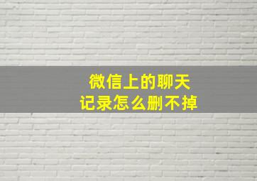 微信上的聊天记录怎么删不掉