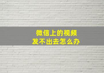 微信上的视频发不出去怎么办