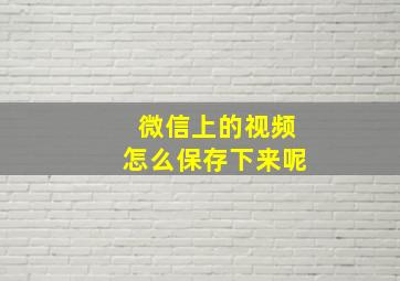 微信上的视频怎么保存下来呢