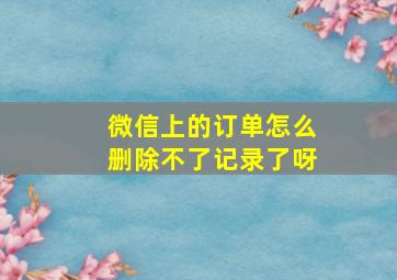 微信上的订单怎么删除不了记录了呀