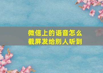 微信上的语音怎么截屏发给别人听到