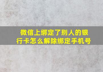 微信上绑定了别人的银行卡怎么解除绑定手机号