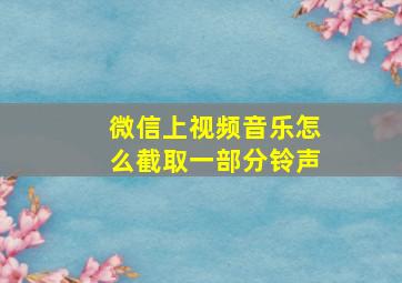 微信上视频音乐怎么截取一部分铃声