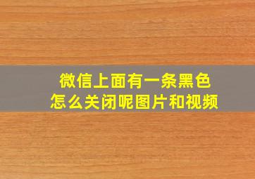 微信上面有一条黑色怎么关闭呢图片和视频