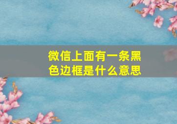 微信上面有一条黑色边框是什么意思