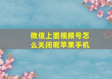 微信上面视频号怎么关闭呢苹果手机